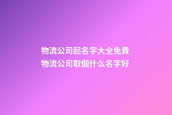物流公司起名字大全免費 物流公司取個什么名字好-第1張-公司起名-玄機派